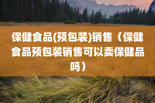 保健食品(预包装)销售（保健食品预包装销售可以卖保健品吗）