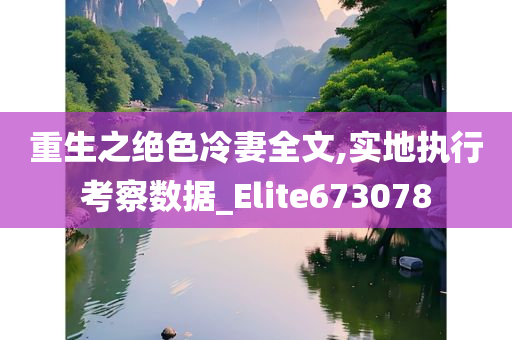 重生之绝色冷妻全文,实地执行考察数据_Elite673078