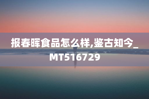 报春晖食品怎么样,鉴古知今_MT516729