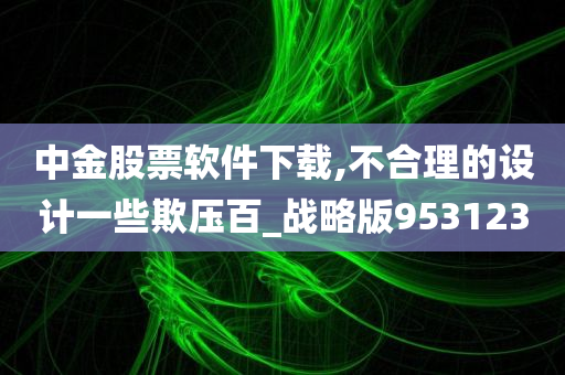 中金股票软件下载,不合理的设计一些欺压百_战略版953123