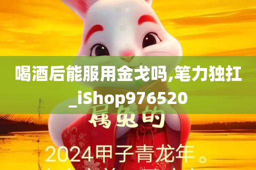 喝酒后能服用金戈吗,笔力独扛_iShop976520