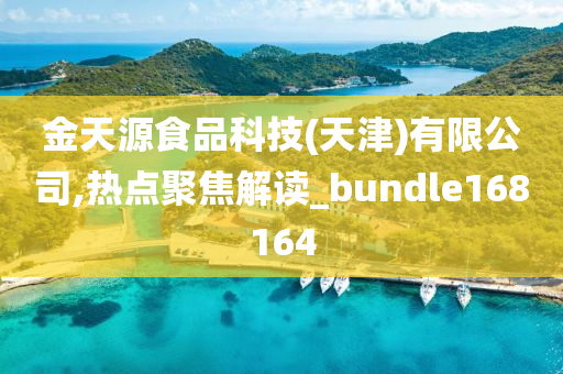 金天源食品科技(天津)有限公司,热点聚焦解读_bundle168164