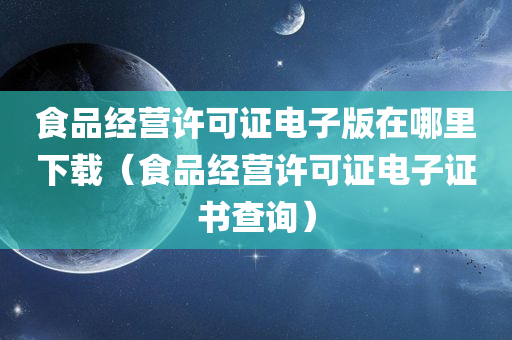 食品经营许可证电子版在哪里下载（食品经营许可证电子证书查询）