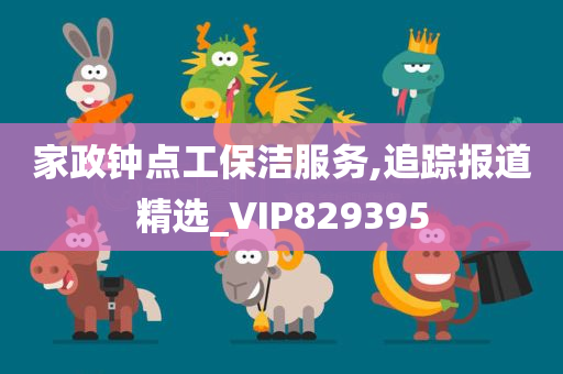 家政钟点工保洁服务,追踪报道精选_VIP829395