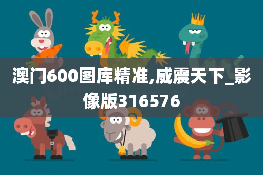 澳门600图库精准,威震天下_影像版316576