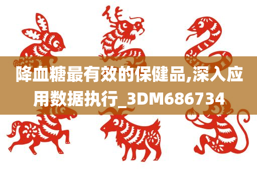 降血糖最有效的保健品,深入应用数据执行_3DM686734