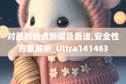 对最新热点新闻及看法,安全性方案解析_Ultra141463