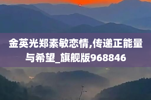 金英光郑素敏恋情,传递正能量与希望_旗舰版968846