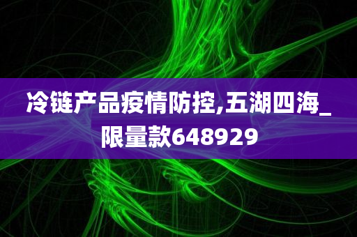 冷链产品疫情防控,五湖四海_限量款648929