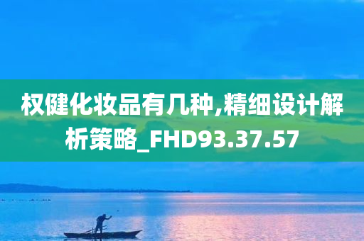 权健化妆品有几种,精细设计解析策略_FHD93.37.57