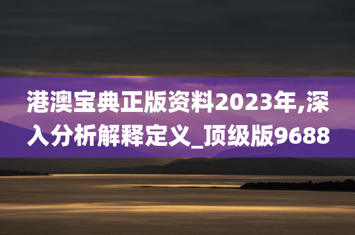 港澳宝典正版资料2023年,深入分析解释定义_顶级版9688