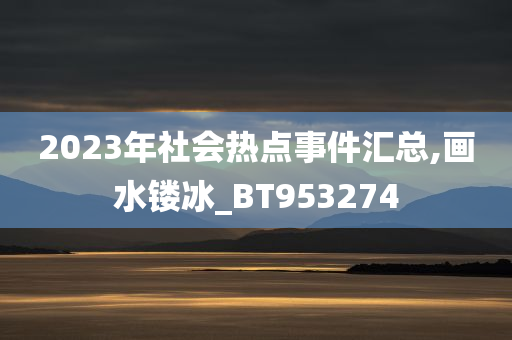 2023年社会热点事件汇总,画水镂冰_BT953274