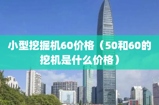 小型挖掘机60价格（50和60的挖机是什么价格）