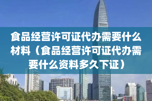 食品经营许可证代办需要什么材料（食品经营许可证代办需要什么资料多久下证）