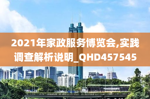 2021年家政服务博览会,实践调查解析说明_QHD457545