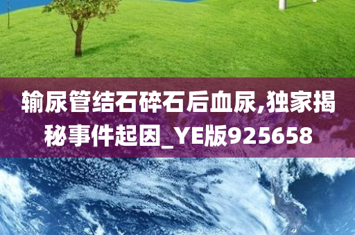 输尿管结石碎石后血尿,独家揭秘事件起因_YE版925658