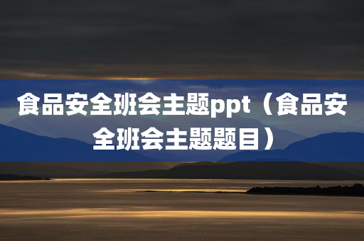 食品安全班会主题ppt（食品安全班会主题题目）