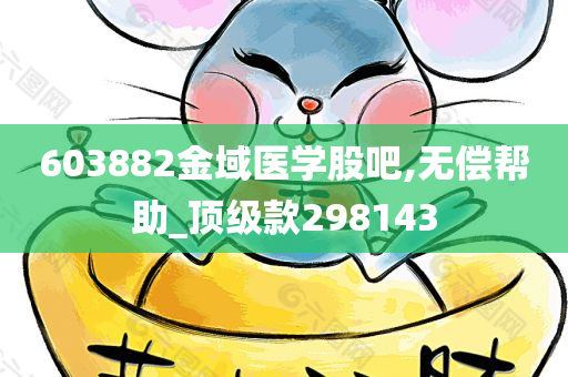 603882金域医学股吧,无偿帮助_顶级款298143