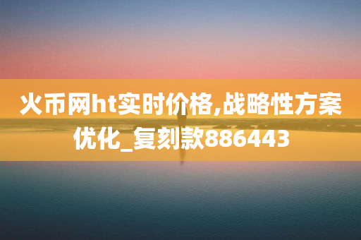 火币网ht实时价格,战略性方案优化_复刻款886443