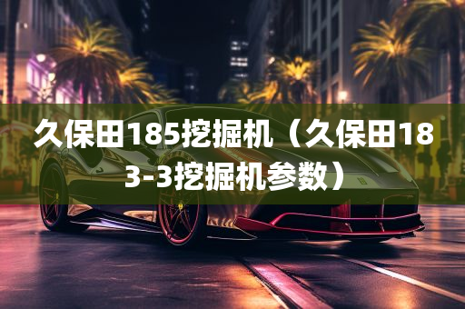 久保田185挖掘机（久保田183-3挖掘机参数）