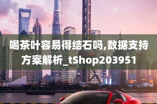 喝茶叶容易得结石吗,数据支持方案解析_tShop203951