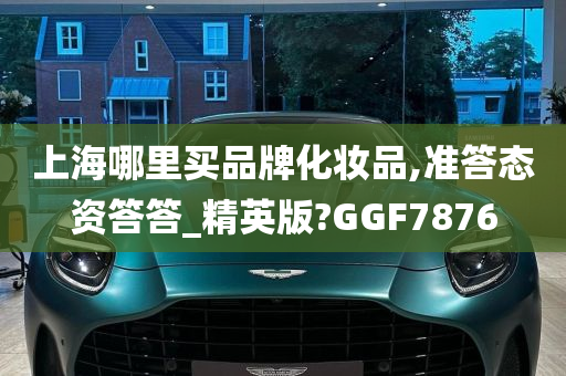 上海哪里买品牌化妆品,准答态资答答_精英版?GGF7876