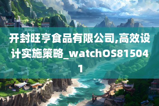 开封旺亨食品有限公司,高效设计实施策略_watchOS815041