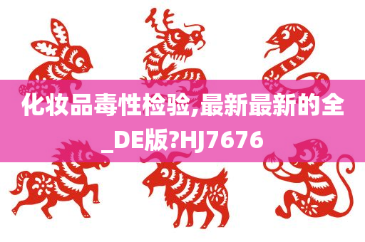 化妆品毒性检验,最新最新的全_DE版?HJ7676