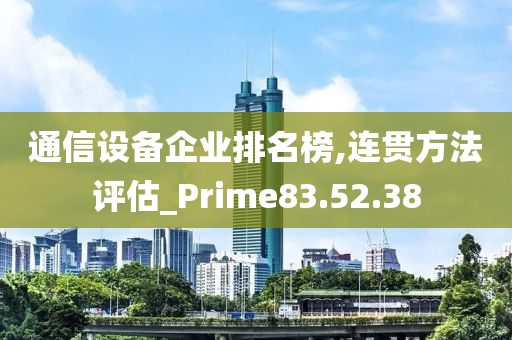 通信设备企业排名榜,连贯方法评估_Prime83.52.38