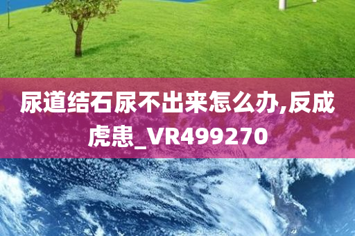 尿道结石尿不出来怎么办,反成虎患_VR499270