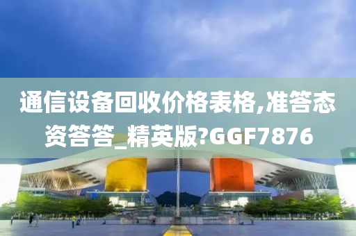 通信设备回收价格表格,准答态资答答_精英版?GGF7876