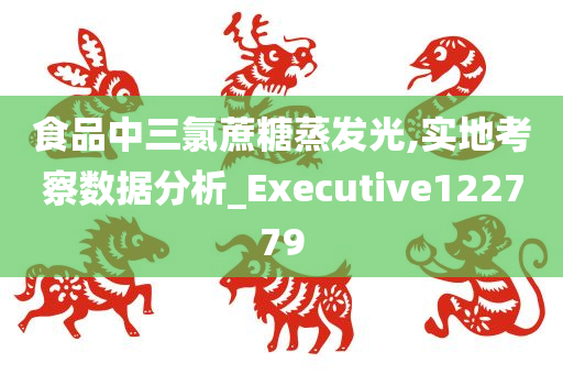 食品中三氯蔗糖蒸发光,实地考察数据分析_Executive122779