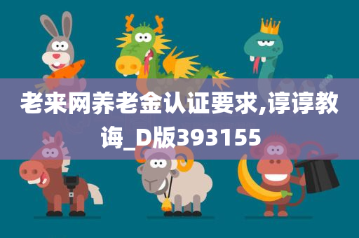 老来网养老金认证要求,谆谆教诲_D版393155