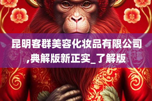 昆明客群美容化妆品有限公司,典解版新正实_了解版