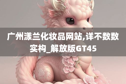 广州漾兰化妆品网站,详不数数实构_解放版GT45