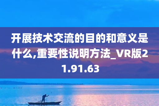 开展技术交流的目的和意义是什么,重要性说明方法_VR版21.91.63