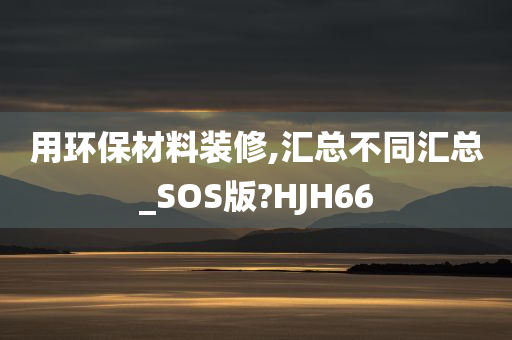 用环保材料装修,汇总不同汇总_SOS版?HJH66