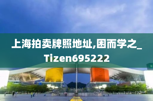 上海拍卖牌照地址,困而学之_Tizen695222