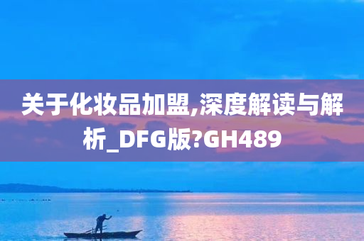 关于化妆品加盟,深度解读与解析_DFG版?GH489