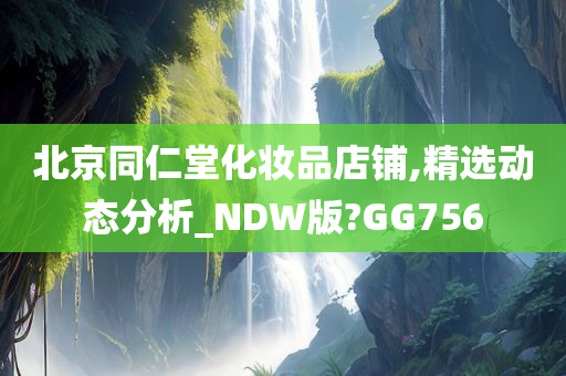 北京同仁堂化妆品店铺,精选动态分析_NDW版?GG756