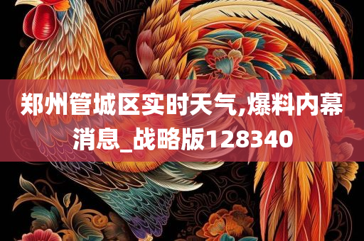 郑州管城区实时天气,爆料内幕消息_战略版128340