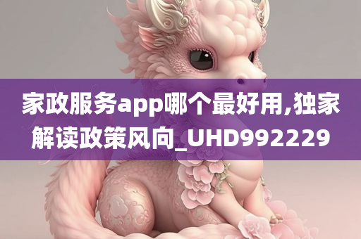 家政服务app哪个最好用,独家解读政策风向_UHD992229