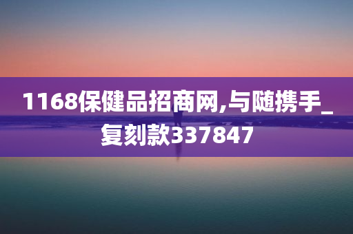 1168保健品招商网,与随携手_复刻款337847