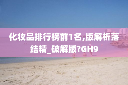 化妆品排行榜前1名,版解析落结精_破解版?GH9