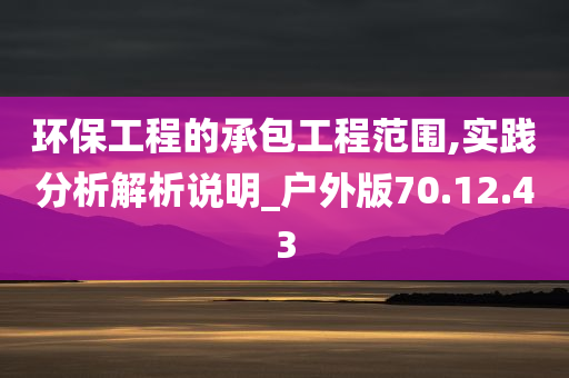 环保工程的承包工程范围,实践分析解析说明_户外版70.12.43