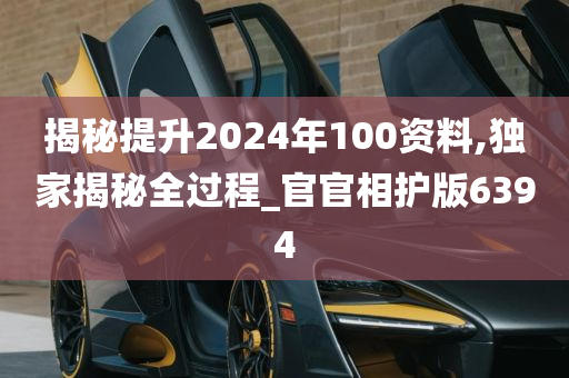 揭秘提升2024年100资料,独家揭秘全过程_官官相护版6394