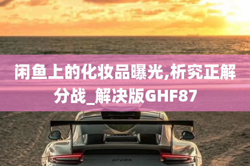 闲鱼上的化妆品曝光,析究正解分战_解决版GHF87