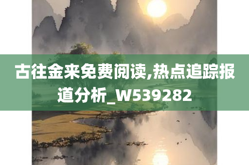 古往金来免费阅读,热点追踪报道分析_W539282