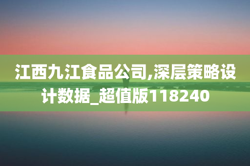 江西九江食品公司,深层策略设计数据_超值版118240