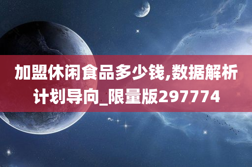 加盟休闲食品多少钱,数据解析计划导向_限量版297774